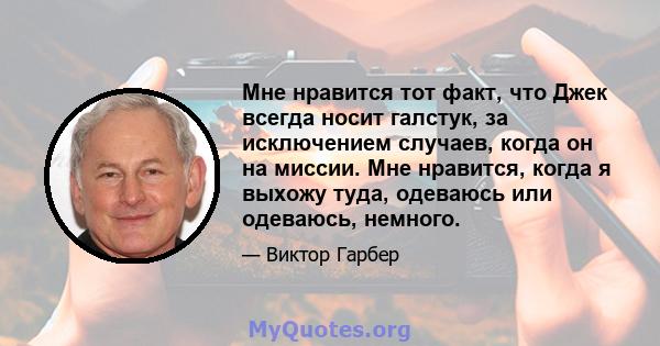 Мне нравится тот факт, что Джек всегда носит галстук, за исключением случаев, когда он на миссии. Мне нравится, когда я выхожу туда, одеваюсь или одеваюсь, немного.