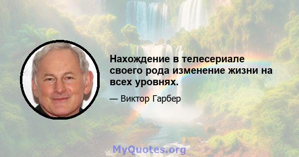 Нахождение в телесериале своего рода изменение жизни на всех уровнях.