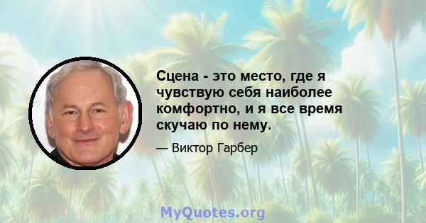 Сцена - это место, где я чувствую себя наиболее комфортно, и я все время скучаю по нему.