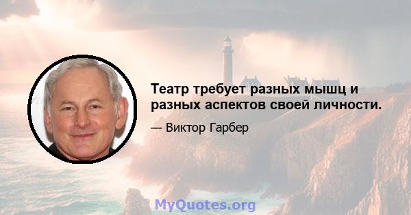 Театр требует разных мышц и разных аспектов своей личности.