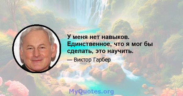 У меня нет навыков. Единственное, что я мог бы сделать, это научить.