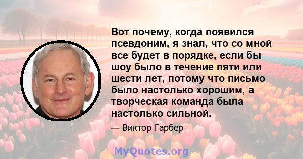 Вот почему, когда появился псевдоним, я знал, что со мной все будет в порядке, если бы шоу было в течение пяти или шести лет, потому что письмо было настолько хорошим, а творческая команда была настолько сильной.