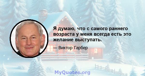 Я думаю, что с самого раннего возраста у меня всегда есть это желание выступать.