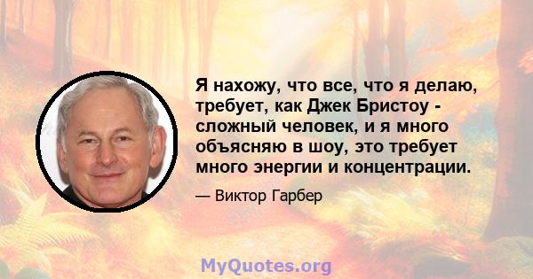 Я нахожу, что все, что я делаю, требует, как Джек Бристоу - сложный человек, и я много объясняю в шоу, это требует много энергии и концентрации.