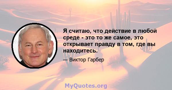 Я считаю, что действие в любой среде - это то же самое, это открывает правду в том, где вы находитесь.