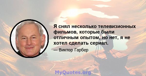 Я снял несколько телевизионных фильмов, которые были отличным опытом, но нет, я не хотел сделать сериал.