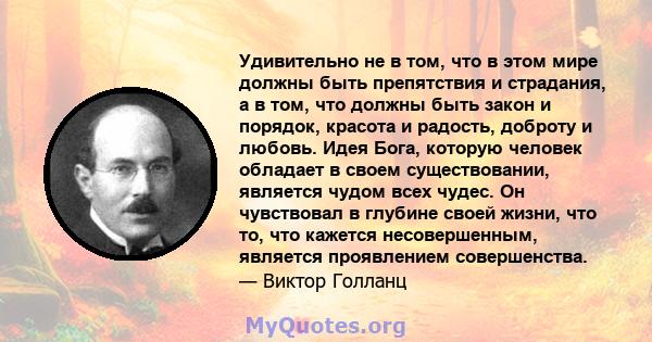 Удивительно не в том, что в этом мире должны быть препятствия и страдания, а в том, что должны быть закон и порядок, красота и радость, доброту и любовь. Идея Бога, которую человек обладает в своем существовании,