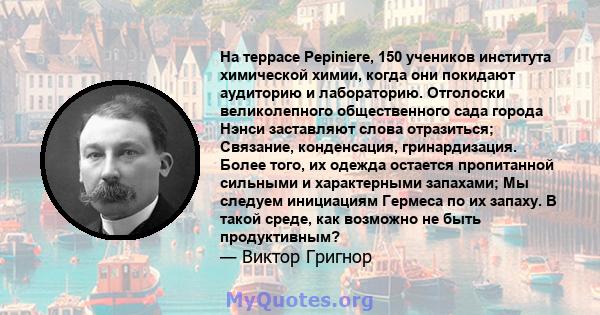 На террасе Pepiniere, 150 учеников института химической химии, когда они покидают аудиторию и лабораторию. Отголоски великолепного общественного сада города Нэнси заставляют слова отразиться; Связание, конденсация,