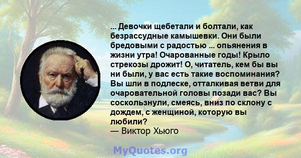 ... Девочки щебетали и болтали, как безрассудные камышевки. Они были бредовыми с радостью ... опьянения в жизни утра! Очарованные годы! Крыло стрекозы дрожит! О, читатель, кем бы вы ни были, у вас есть такие