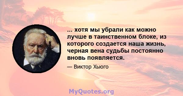 ... хотя мы убрали как можно лучше в таинственном блоке, из которого создается наша жизнь, черная вена судьбы постоянно вновь появляется.