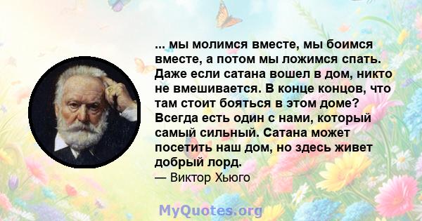 ... мы молимся вместе, мы боимся вместе, а потом мы ложимся спать. Даже если сатана вошел в дом, никто не вмешивается. В конце концов, что там стоит бояться в этом доме? Всегда есть один с нами, который самый сильный.