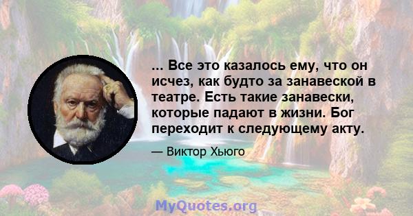 ... Все это казалось ему, что он исчез, как будто за занавеской в ​​театре. Есть такие занавески, которые падают в жизни. Бог переходит к следующему акту.