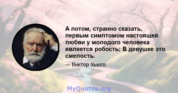 А потом, странно сказать, первым симптомом настоящей любви у молодого человека является робость; В девушке это смелость.