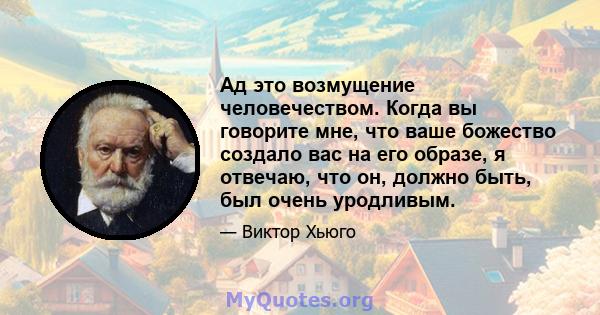 Ад это возмущение человечеством. Когда вы говорите мне, что ваше божество создало вас на его образе, я отвечаю, что он, должно быть, был очень уродливым.