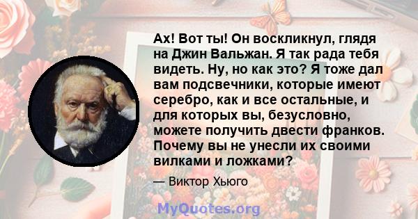 Ах! Вот ты! Он воскликнул, глядя на Джин Вальжан. Я так рада тебя видеть. Ну, но как это? Я тоже дал вам подсвечники, которые имеют серебро, как и все остальные, и для которых вы, безусловно, можете получить двести