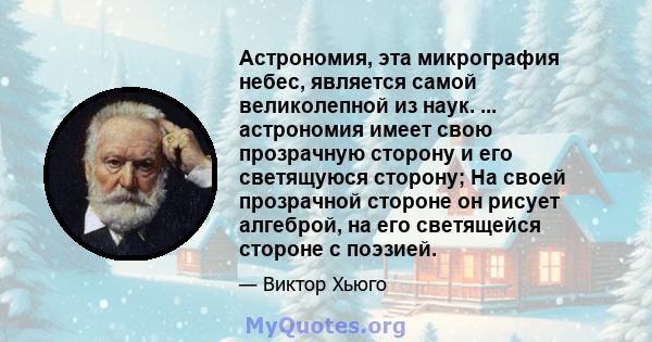 Астрономия, эта микрография небес, является самой великолепной из наук. ... астрономия имеет свою прозрачную сторону и его светящуюся сторону; На своей прозрачной стороне он рисует алгеброй, на его светящейся стороне с