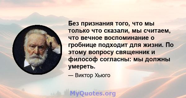 Без признания того, что мы только что сказали, мы считаем, что вечное воспоминание о гробнице подходит для жизни. По этому вопросу священник и философ согласны: мы должны умереть.