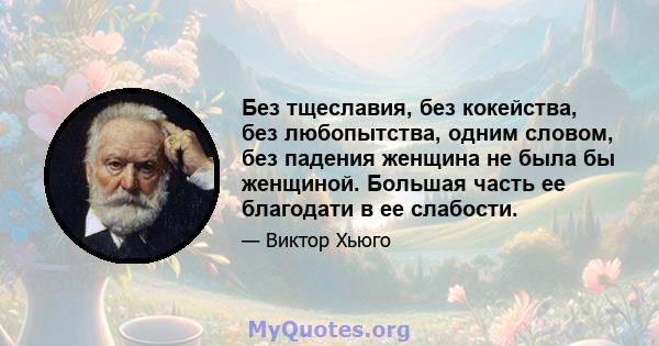 Без тщеславия, без кокейства, без любопытства, одним словом, без падения женщина не была бы женщиной. Большая часть ее благодати в ее слабости.