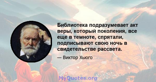 Библиотека подразумевает акт веры, который поколения, все еще в темноте, спрятали, подписывают свою ночь в свидетельстве рассвета.