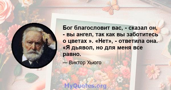 Бог благословит вас, - сказал он, - вы ангел, так как вы заботитесь о цветах ». «Нет», - ответила она. «Я дьявол, но для меня все равно.