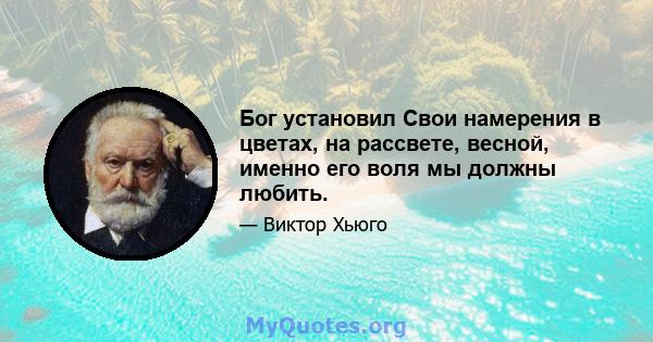 Бог установил Свои намерения в цветах, на рассвете, весной, именно его воля мы должны любить.