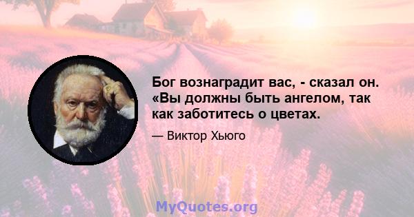 Бог вознаградит вас, - сказал он. «Вы должны быть ангелом, так как заботитесь о цветах.