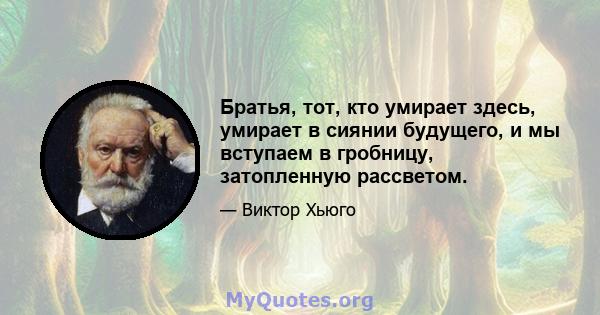 Братья, тот, кто умирает здесь, умирает в сиянии будущего, и мы вступаем в гробницу, затопленную рассветом.