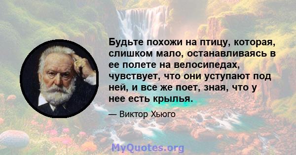 Будьте похожи на птицу, которая, слишком мало, останавливаясь в ее полете на велосипедах, чувствует, что они уступают под ней, и все же поет, зная, что у нее есть крылья.