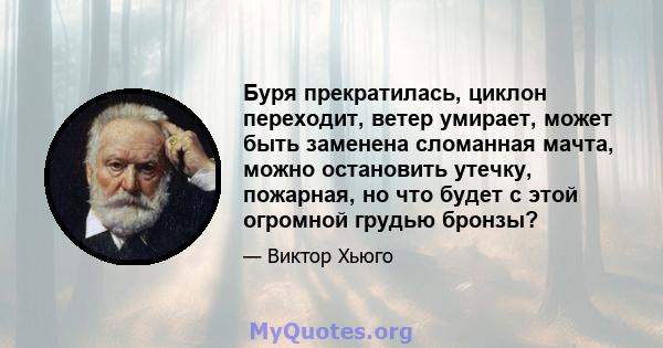 Буря прекратилась, циклон переходит, ветер умирает, может быть заменена сломанная мачта, можно остановить утечку, пожарная, но что будет с этой огромной грудью бронзы?