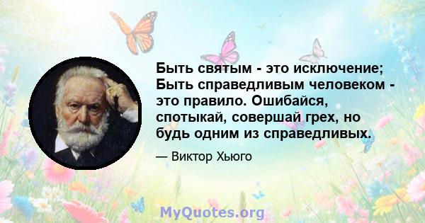 Быть святым - это исключение; Быть справедливым человеком - это правило. Ошибайся, спотыкай, совершай грех, но будь одним из справедливых.