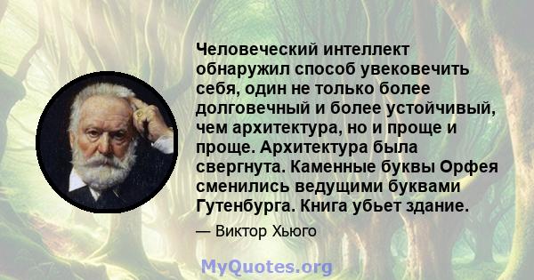 Человеческий интеллект обнаружил способ увековечить себя, один не только более долговечный и более устойчивый, чем архитектура, но и проще и проще. Архитектура была свергнута. Каменные буквы Орфея сменились ведущими