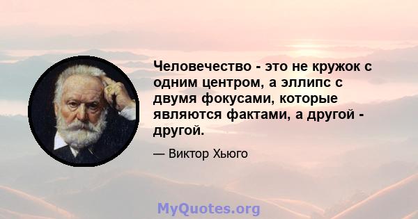 Человечество - это не кружок с одним центром, а эллипс с двумя фокусами, которые являются фактами, а другой - другой.