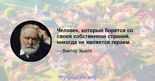 Человек, который борется со своей собственной страной, никогда не является героем.