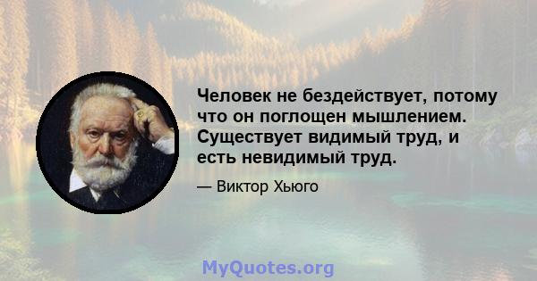 Человек не бездействует, потому что он поглощен мышлением. Существует видимый труд, и есть невидимый труд.