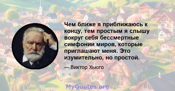 Чем ближе я приближаюсь к концу, тем простым я слышу вокруг себя бессмертные симфонии миров, которые приглашают меня. Это изумительно, но простой.