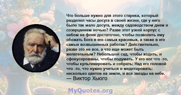 Что больше нужно для этого старика, который разделил часы досуга в своей жизни, где у него было так мало досуга, между садоводством днем ​​и созерцанием ночью? Разве этот узкий корпус с небом на фоне достаточно, чтобы