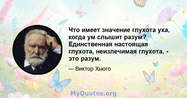 Что имеет значение глухота уха, когда ум слышит разум? Единственная настоящая глухота, неизлечимая глухота, - это разум.