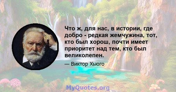 Что ж, для нас, в истории, где добро - редкая жемчужина, тот, кто был хорош, почти имеет приоритет над тем, кто был великолепен.