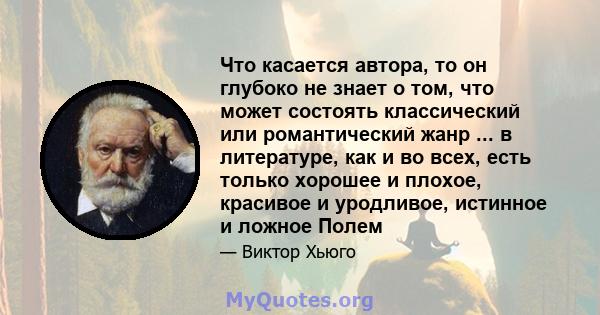 Что касается автора, то он глубоко не знает о том, что может состоять классический или романтический жанр ... в литературе, как и во всех, есть только хорошее и плохое, красивое и уродливое, истинное и ложное Полем