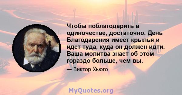 Чтобы поблагодарить в одиночестве, достаточно. День Благодарения имеет крылья и идет туда, куда он должен идти. Ваша молитва знает об этом гораздо больше, чем вы.