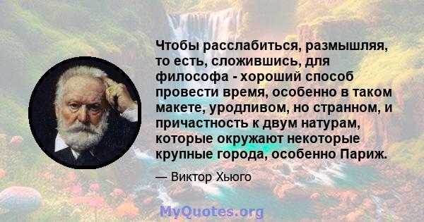 Чтобы расслабиться, размышляя, то есть, сложившись, для философа - хороший способ провести время, особенно в таком макете, уродливом, но странном, и причастность к двум натурам, которые окружают некоторые крупные