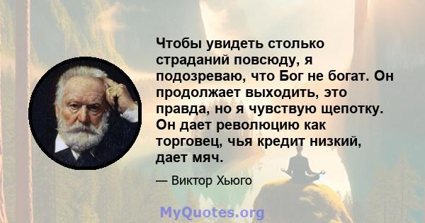 Чтобы увидеть столько страданий повсюду, я подозреваю, что Бог не богат. Он продолжает выходить, это правда, но я чувствую щепотку. Он дает революцию как торговец, чья кредит низкий, дает мяч.