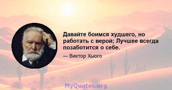 Давайте боимся худшего, но работать с верой; Лучшее всегда позаботится о себе.