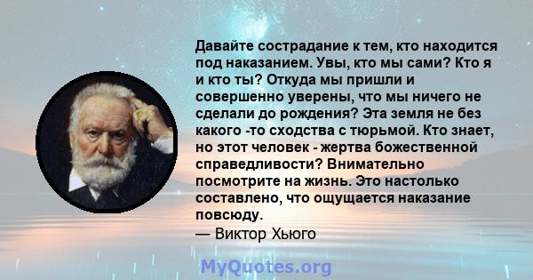 Давайте сострадание к тем, кто находится под наказанием. Увы, кто мы сами? Кто я и кто ты? Откуда мы пришли и совершенно уверены, что мы ничего не сделали до рождения? Эта земля не без какого -то сходства с тюрьмой. Кто 