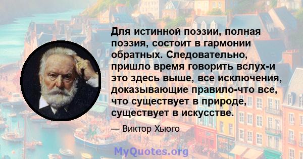 Для истинной поэзии, полная поэзия, состоит в гармонии обратных. Следовательно, пришло время говорить вслух-и это здесь выше, все исключения, доказывающие правило-что все, что существует в природе, существует в