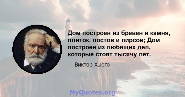 Дом построен из бревен и камня, плиток, постов и пирсов; Дом построен из любящих дел, которые стоят тысячу лет.