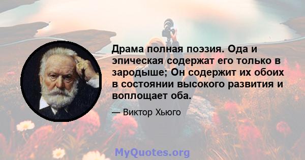 Драма полная поэзия. Ода и эпическая содержат его только в зародыше; Он содержит их обоих в состоянии высокого развития и воплощает оба.