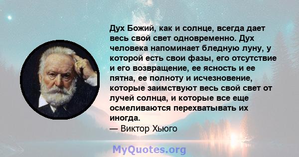 Дух Божий, как и солнце, всегда дает весь свой свет одновременно. Дух человека напоминает бледную луну, у которой есть свои фазы, его отсутствие и его возвращение, ее ясность и ее пятна, ее полноту и исчезновение,