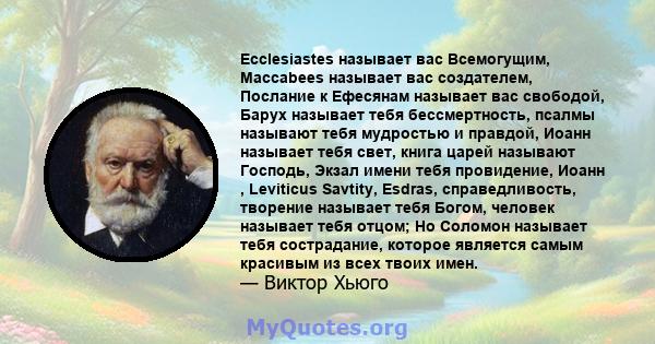 Ecclesiastes называет вас Всемогущим, Maccabees называет вас создателем, Послание к Ефесянам называет вас свободой, Барух называет тебя бессмертность, псалмы называют тебя мудростью и правдой, Иоанн называет тебя свет,