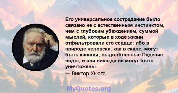 Его универсальное сострадание было связано не с естественным инстинктом, чем с глубоким убеждением, суммой мыслей, которые в ходе жизни отфильтровали его сердце: ибо в природе человека, как в скале, могут быть каналы,